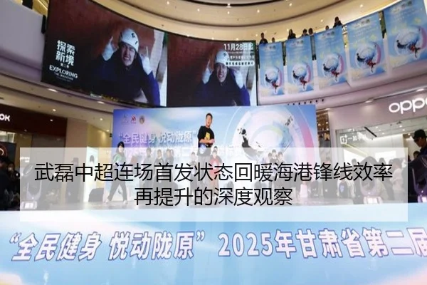 武磊中超连场首发状态回暖海港锋线效率再提升的深度观察